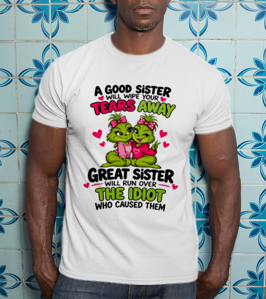 A Good Sister Will Wipe Your Tears Away Great Sister Will Run Over The Idiot Who Caused Them Grinch T-Shirt