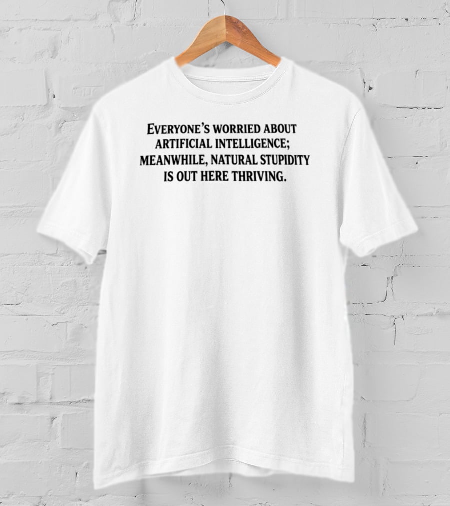 Everyone Worried About Artificial Intelligence Meanwhile Natural Stupidity Out Here Thriving T-Shirt
