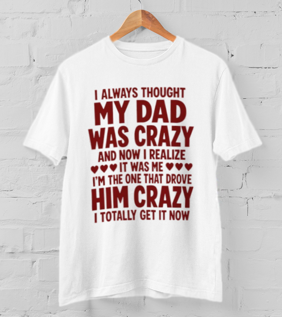 I Always Thought My Dad Was Crazy And Now I Realize It Was Me I'm The One That Drove Him Crazy I Totally Get It Now T-Shirt