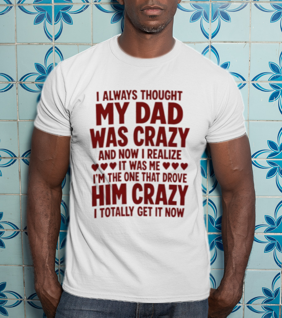 I Always Thought My Dad Was Crazy And Now I Realize It Was Me I'm The One That Drove Him Crazy I Totally Get It Now T-Shirt