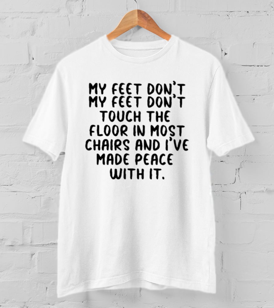 My Feet Don't Touch The Floor In Most Chairs And I've Made Peace With It T-Shirt