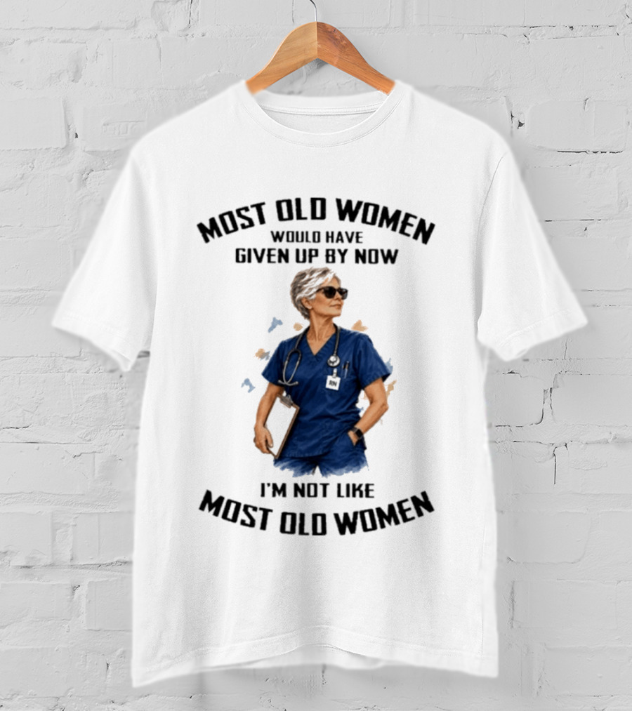 Nurses Most Old Women Would Have Given Up By Now I'm Not Like Most Old Women T-Shirt