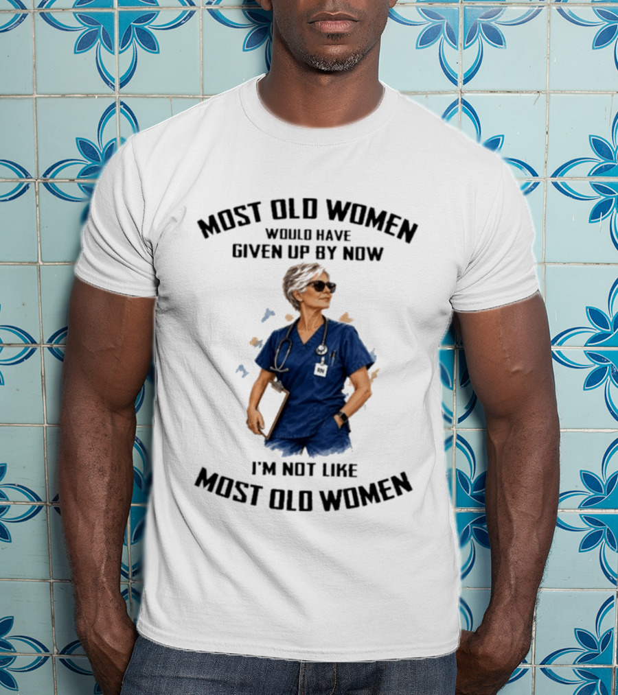 Nurses Most Old Women Would Have Given Up By Now I'm Not Like Most Old Women T-Shirt