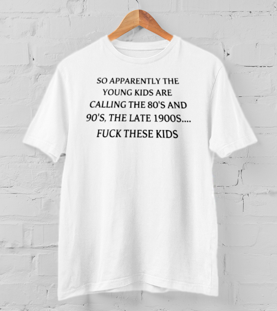So Apparently The Young Kids Are Calling The 80s And 90s The Late 1900s Fuck These Kids T-Shirt