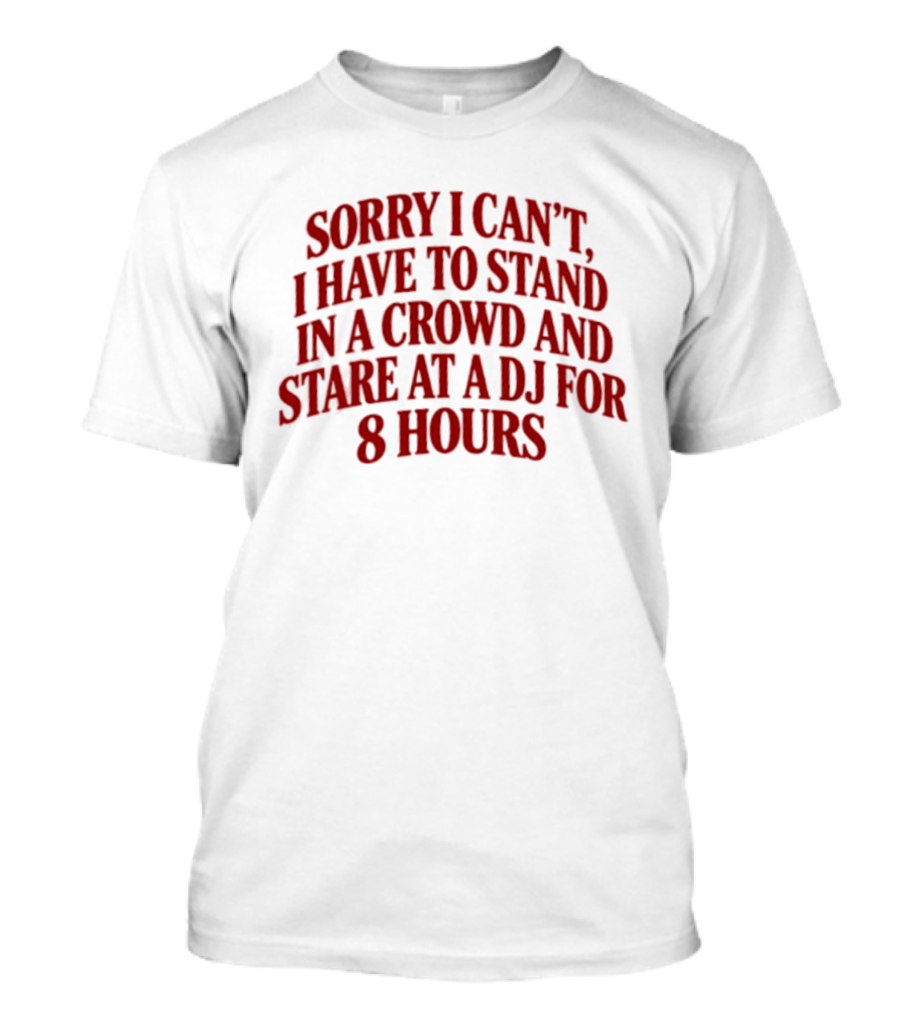 Sorry I Can't I Have To Stand In A Crowd And Stare At A DJ For 8 Hours T-Shirt