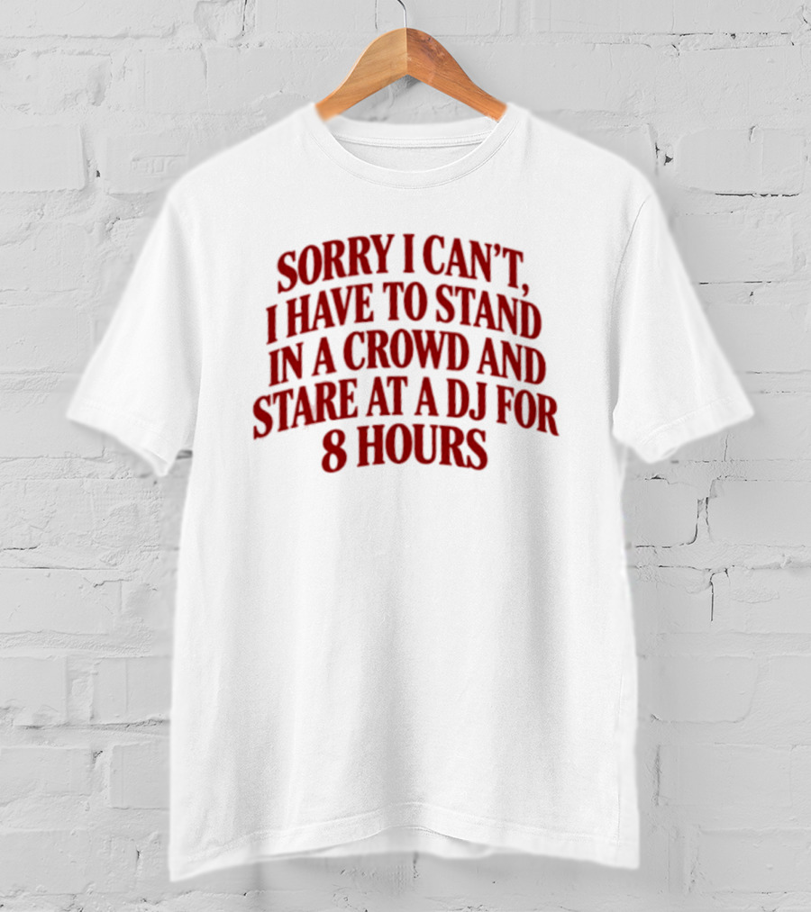 Sorry I Can't I Have To Stand In A Crowd And Stare At A DJ For 8 Hours T-Shirt