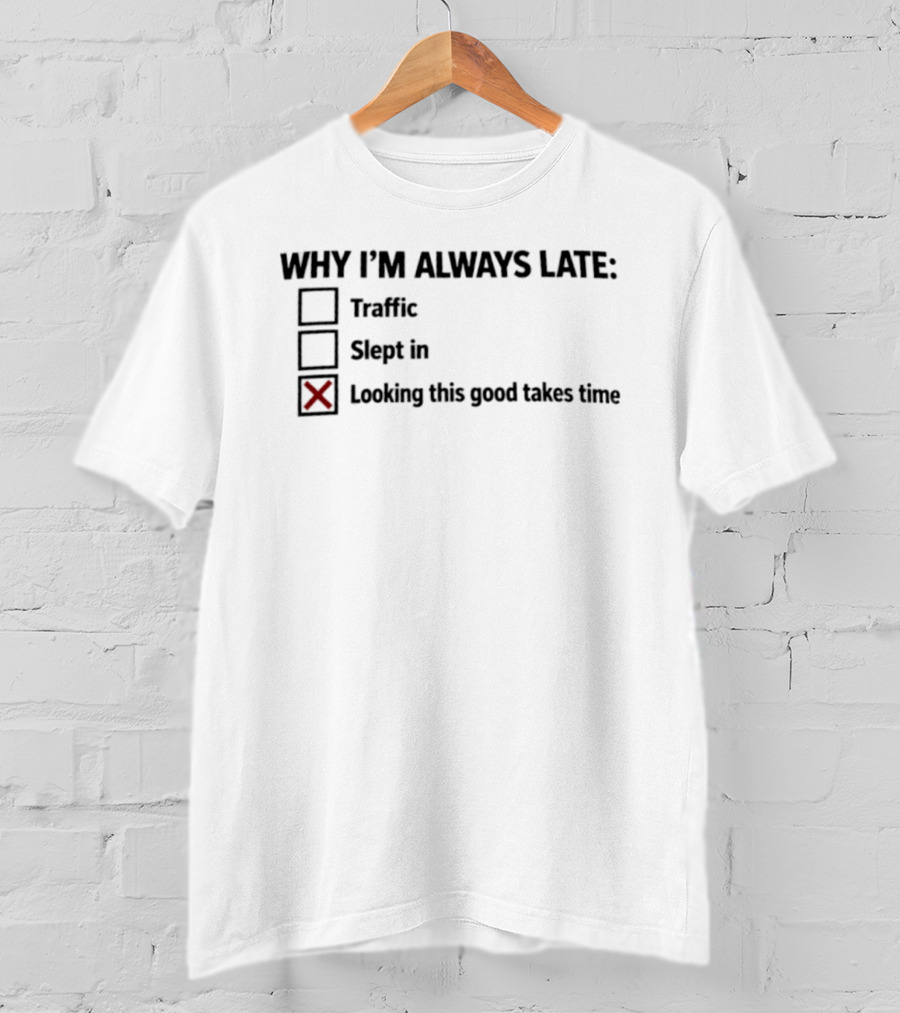 Why I'm Always Late Traffic Slept In Looking This Good Takes Time T-Shirt
