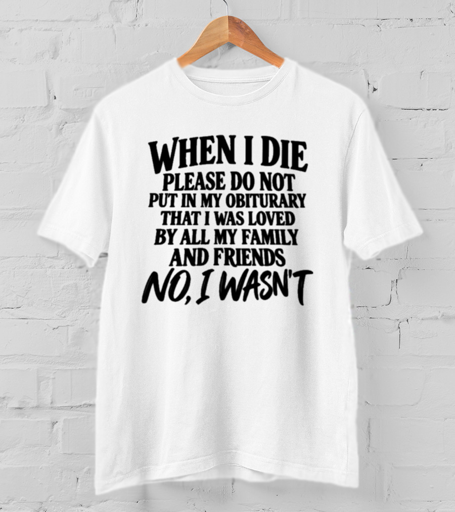 When I Die Please Do Not Put In My Obituary That I Was Loved By All My Family And Friends No I Wasn't T-Shirt
