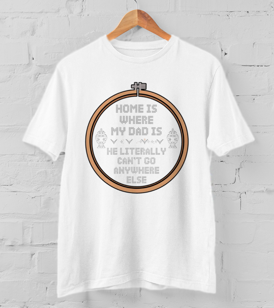 Home Is Where My Dad Is He Literally Can't Go Anywhere Else T-Shirt