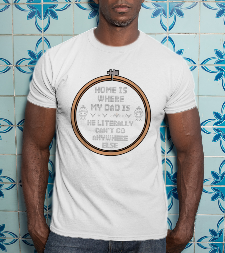 Home Is Where My Dad Is He Literally Can't Go Anywhere Else T-Shirt