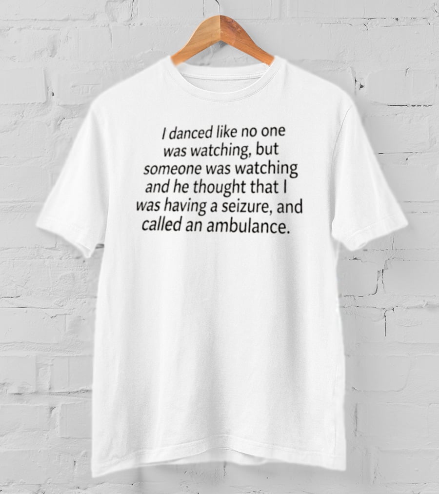 I Danced Like No One Was Watching But Someone Was Ing And He Thought That I Was Having A Seizure And Called An Ambulance T-Shirt