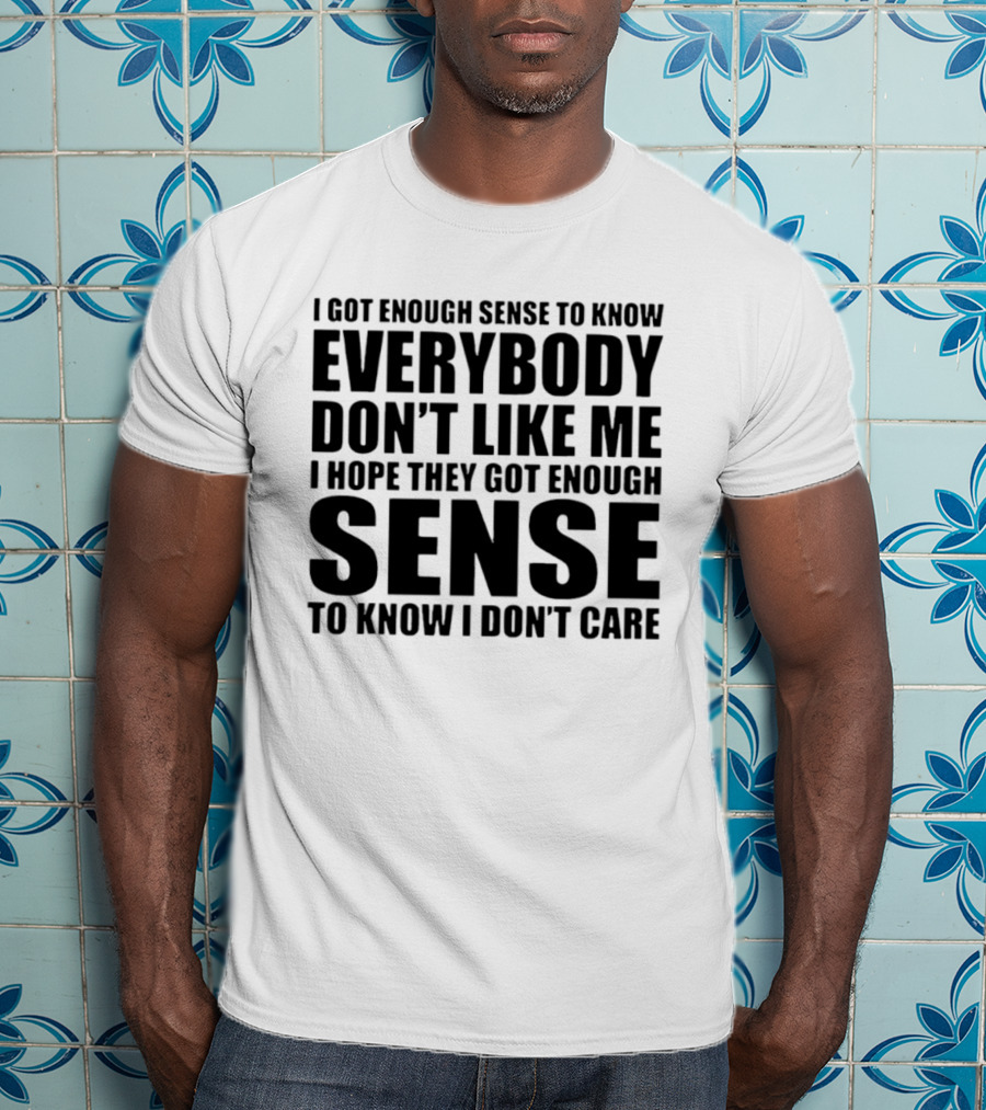 I Got Enough Sense To Know Everybody Don't Like Me I Hope They Got Enough Sense To Know I Don't Care T-Shirt
