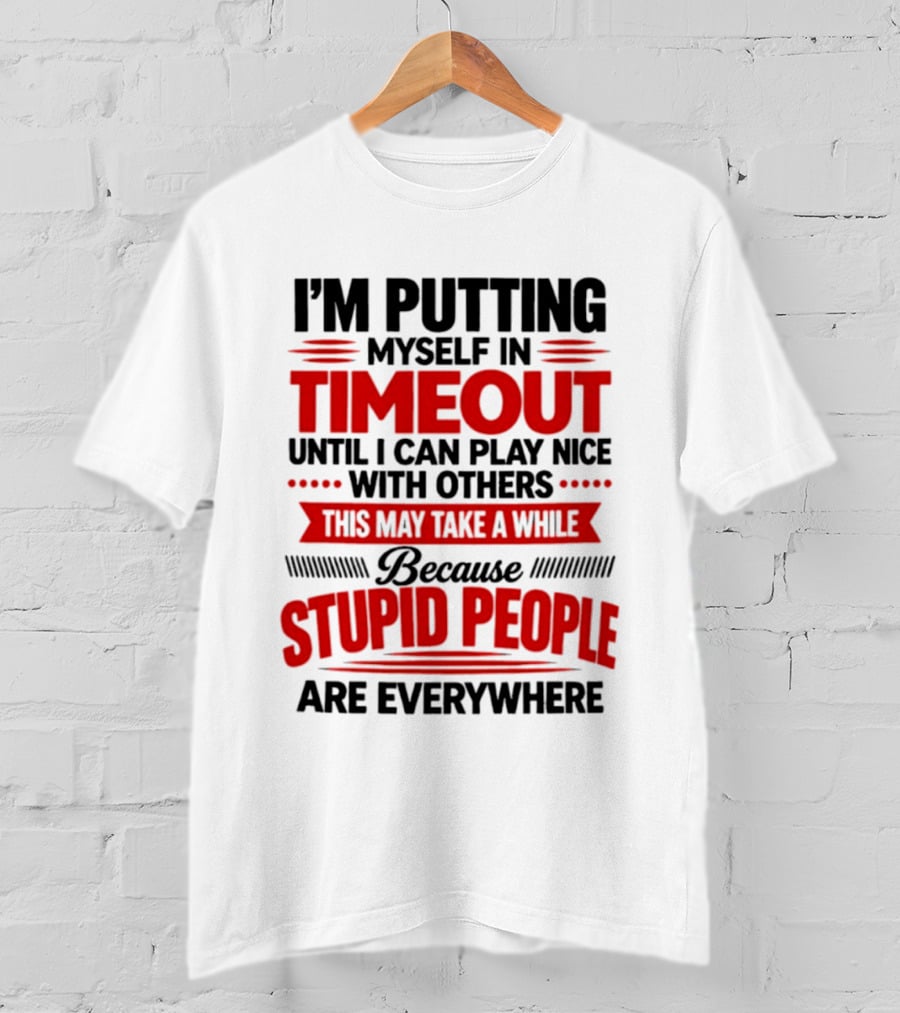 I'm Putting Myself In Timeout Until I Can Play Nice With Others This May Take A While Because Stupid People Are Everywhere T-Shirt