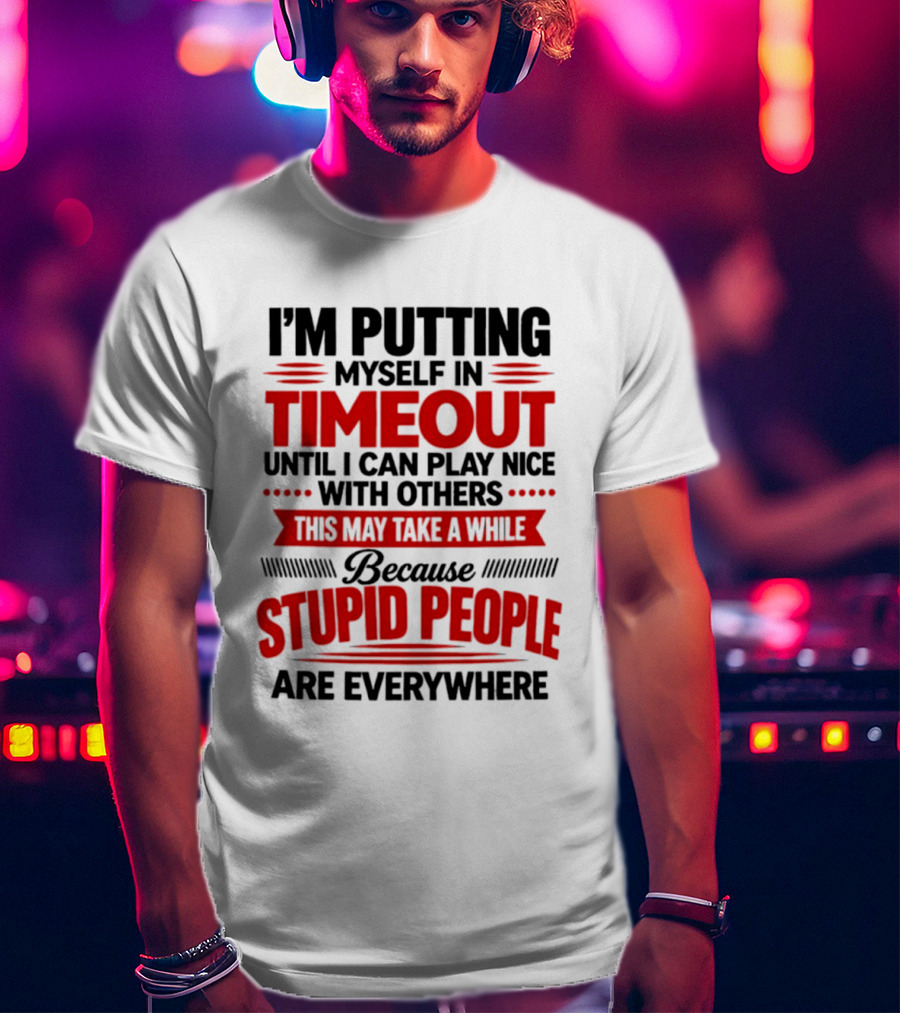 I'm Putting Myself In Timeout Until I Can Play Nice With Others This May Take A While Because Stupid People Are Everywhere T-Shirt