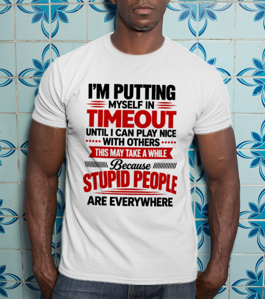 I'm Putting Myself In Timeout Until I Can Play Nice With Others This May Take A While Because Stupid People Are Everywhere T-Shirt