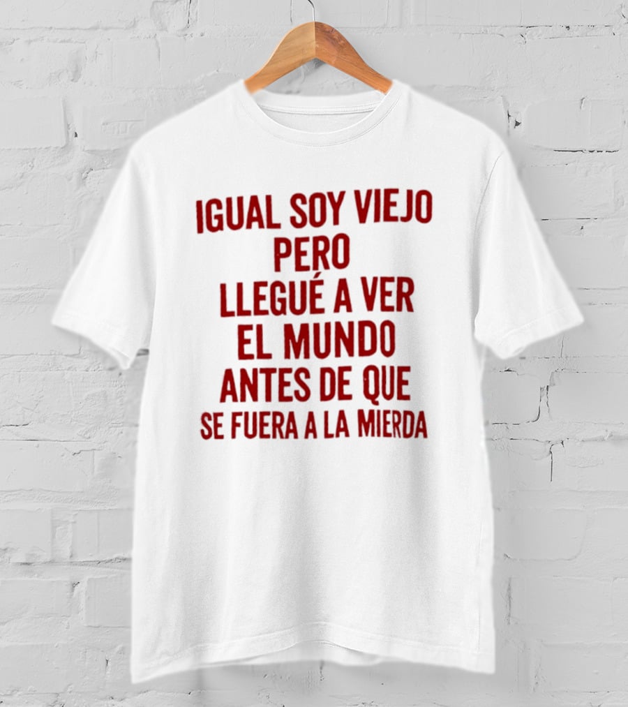 Igual Soy Viejo Pero Llegué A Ver El Mundo Antes De Que Se Fuera A La Mierda T-Shirt
