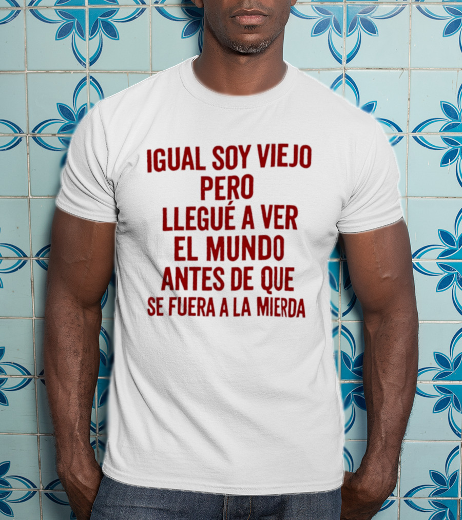 Igual Soy Viejo Pero Llegué A Ver El Mundo Antes De Que Se Fuera A La Mierda T-Shirt