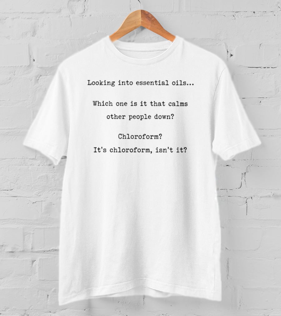 Looking Into Essential Oils Which One Is It That Calms Other People Down Chloroform It's Chloroform Isn't It T-Shirt