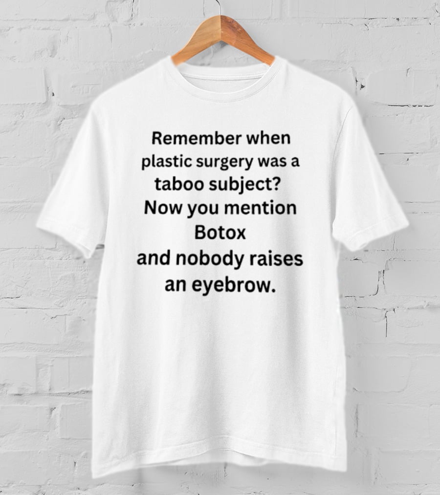 Remember When Plastic Surgery Was A Taboo Subject Botox Mention Nobody Raises An Eyebrow T-Shirt