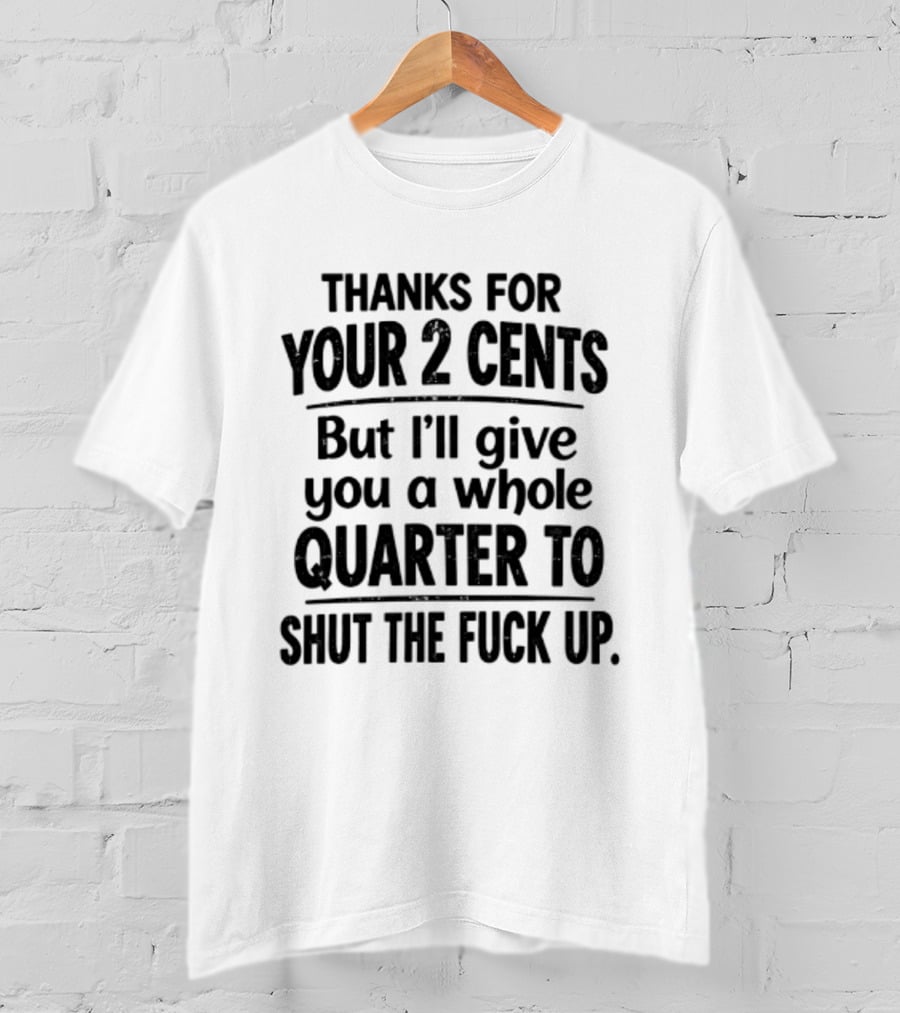 Thanks For Your 2 Cents I'll Give You A Whole Quarter To Shut Up T-Shirt