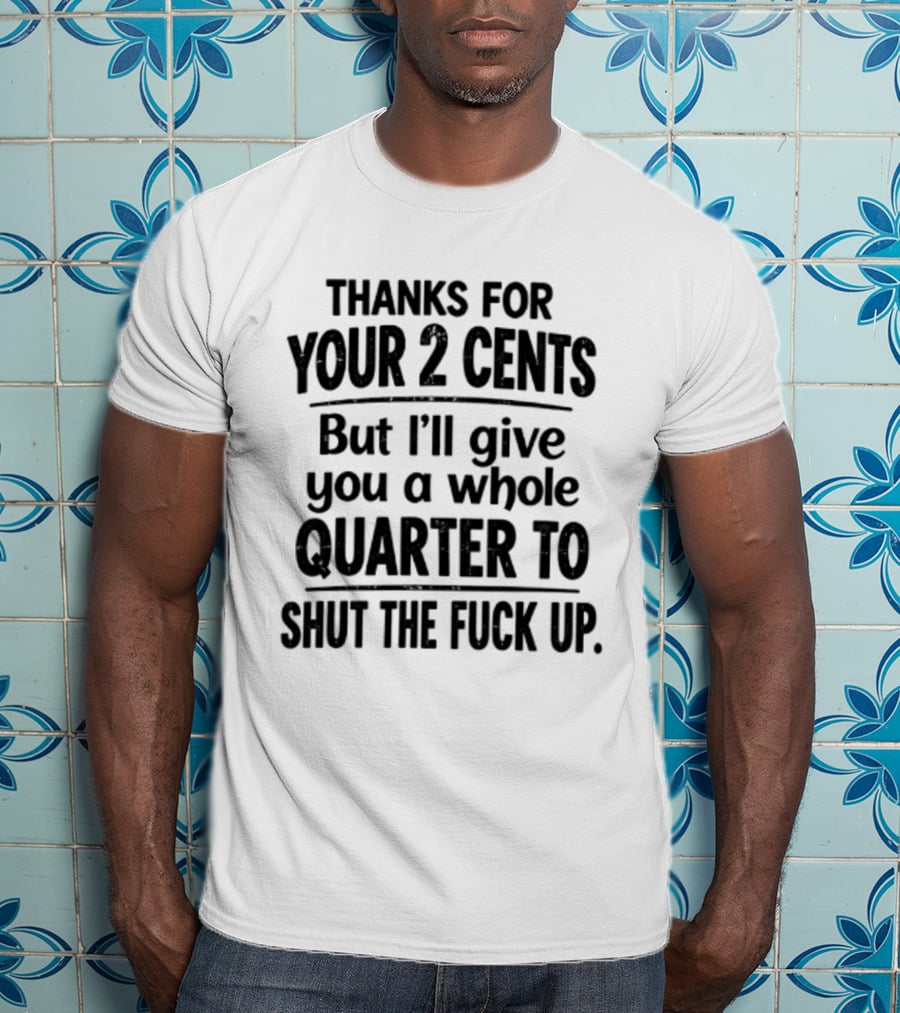 Thanks For Your 2 Cents I'll Give You A Whole Quarter To Shut Up T-Shirt