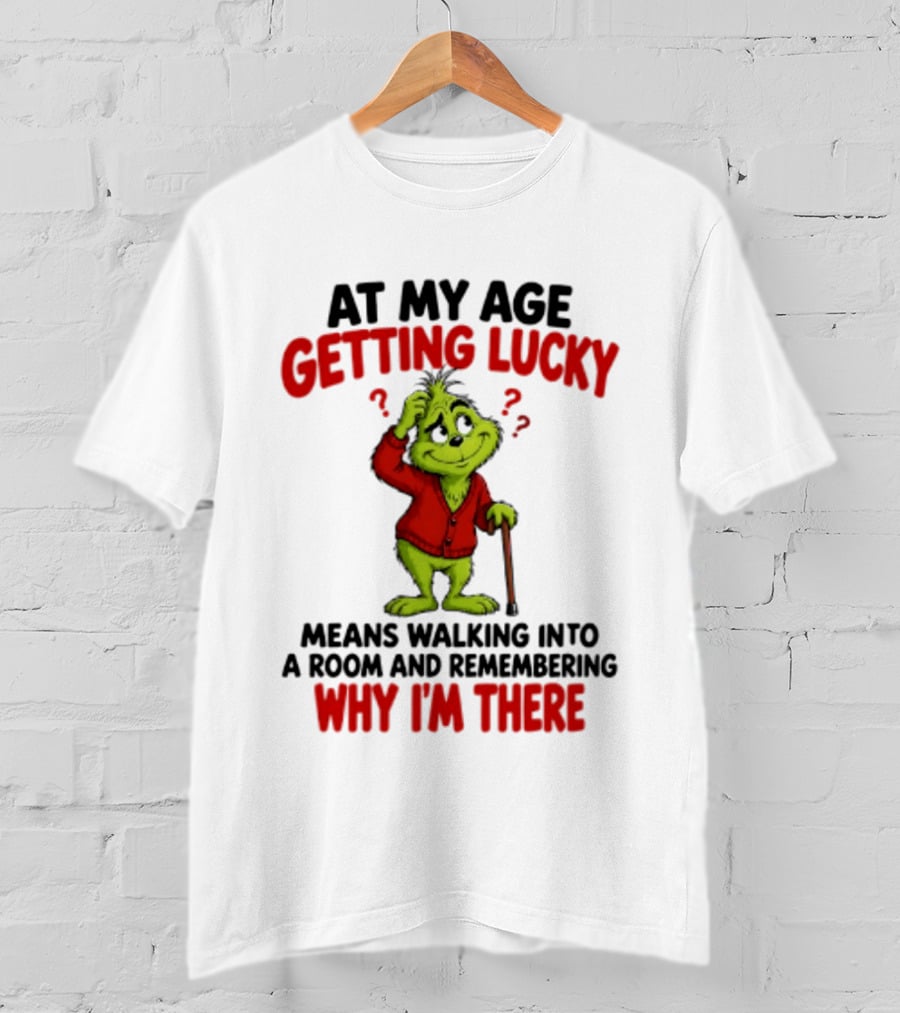 At My Age Getting Lucky Means Walking Into A Room And Remembering Why I'm There Grinch T-Shirt