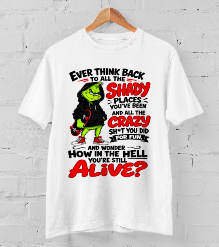 Ever Think Back To All The Shady Places You've Been And All The Crazy Shit You Did For Fun And Wonder How In The Hell You're Still Alive Grinch T-Shirt
