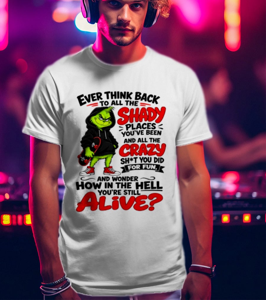 Ever Think Back To All The Shady Places You've Been And All The Crazy Shit You Did For Fun And Wonder How In The Hell You're Still Alive Grinch T-Shirt