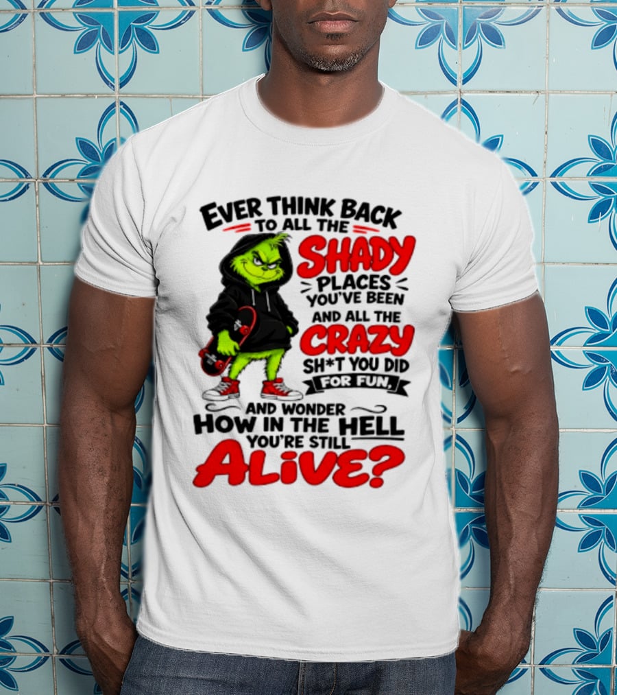 Ever Think Back To All The Shady Places You've Been And All The Crazy Shit You Did For Fun And Wonder How In The Hell You're Still Alive Grinch T-Shirt