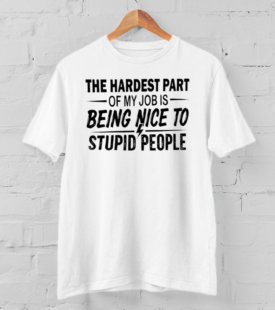 The Hardest Part Of My Job Is Being Nice To Stupid People T-Shirt