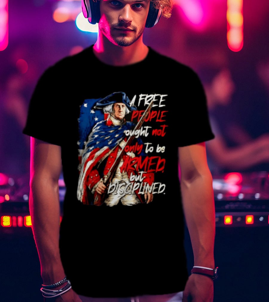 George Washington A Free People Ought Not Only To Be Armed But Disciplined American Flag Soldier T-Shirt