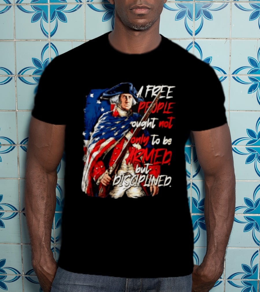 George Washington A Free People Ought Not Only To Be Armed But Disciplined American Flag Soldier T-Shirt