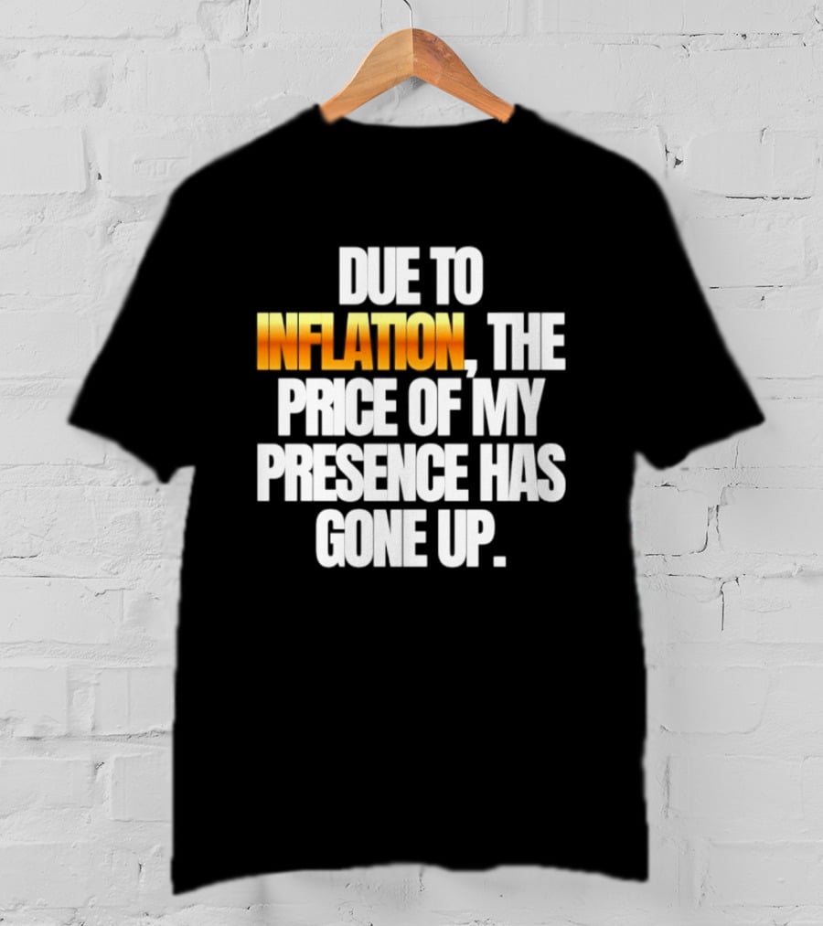 Due To Inflation The Price Of My Presence Has Gone Up T-Shirt