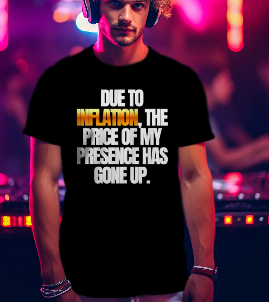 Due To Inflation The Price Of My Presence Has Gone Up T-Shirt