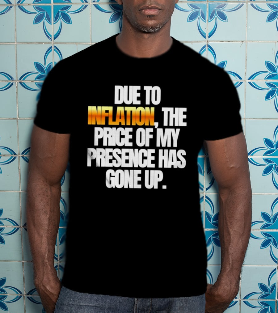 Due To Inflation The Price Of My Presence Has Gone Up T-Shirt