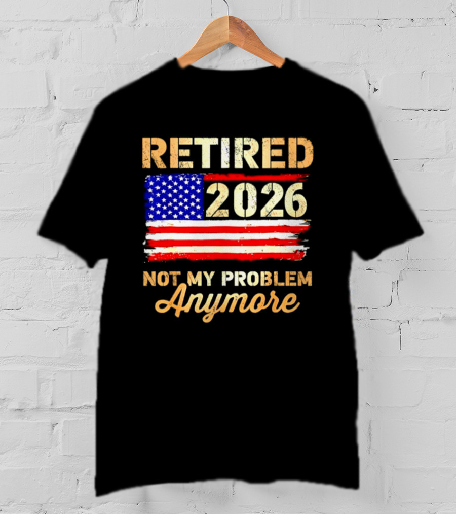 Retired 2026 Not My Problem Anymore American Flag USA Retirement Celebration T-Shirt