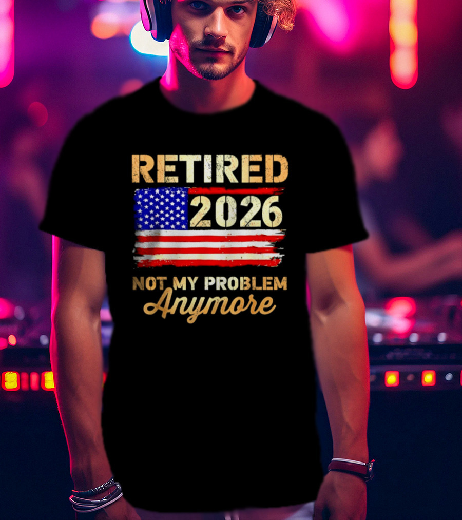 Retired 2026 Not My Problem Anymore American Flag USA Retirement Celebration T-Shirt
