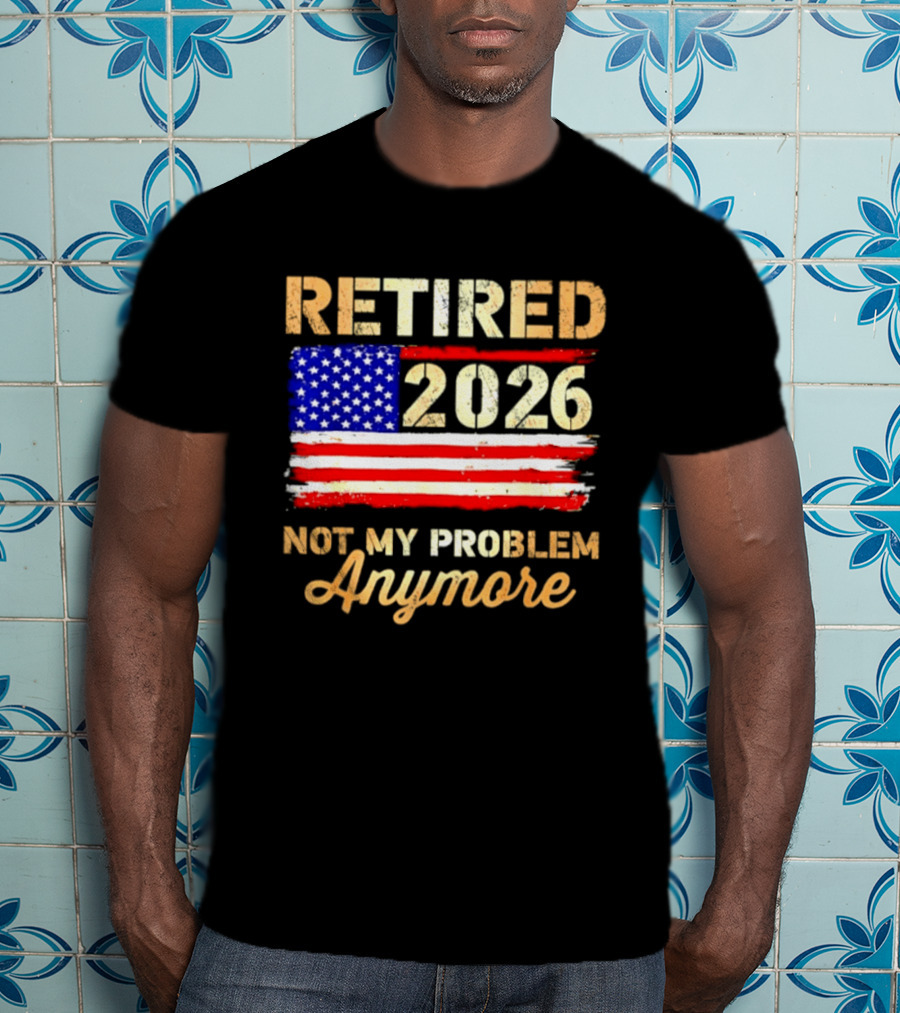 Retired 2026 Not My Problem Anymore American Flag USA Retirement Celebration T-Shirt