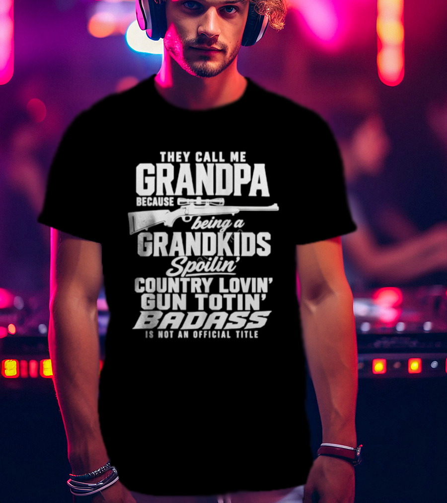 They Call Me Grandpa Grandkids Spoilin' Country Lovin' Gun Totin' Badass T-Shirt