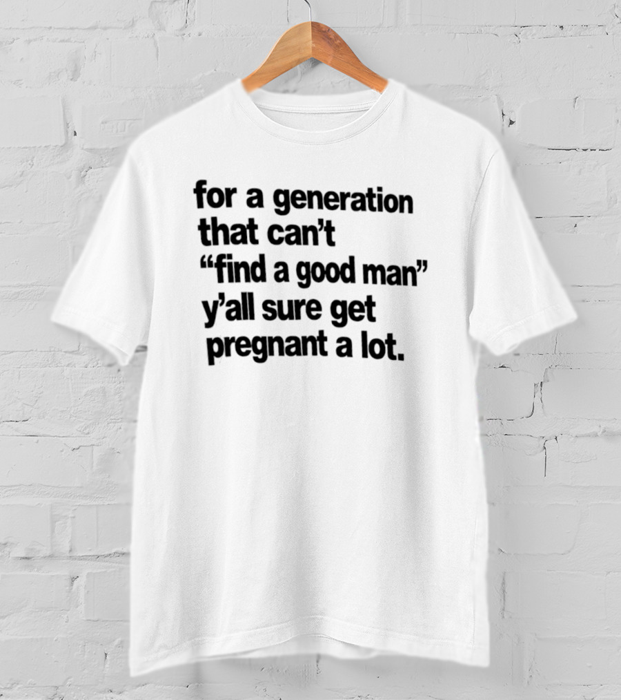 For A Generation That Can't Find A Good Man Y'all Sure Get Pregnant A Lot T-Shirt