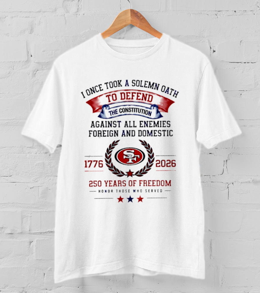 I Once Took A Solemn Oath To Defend The Constitution SF 49ers 1776 2026 250 Years Of Freedom Honor Those Who Served T-Shirt