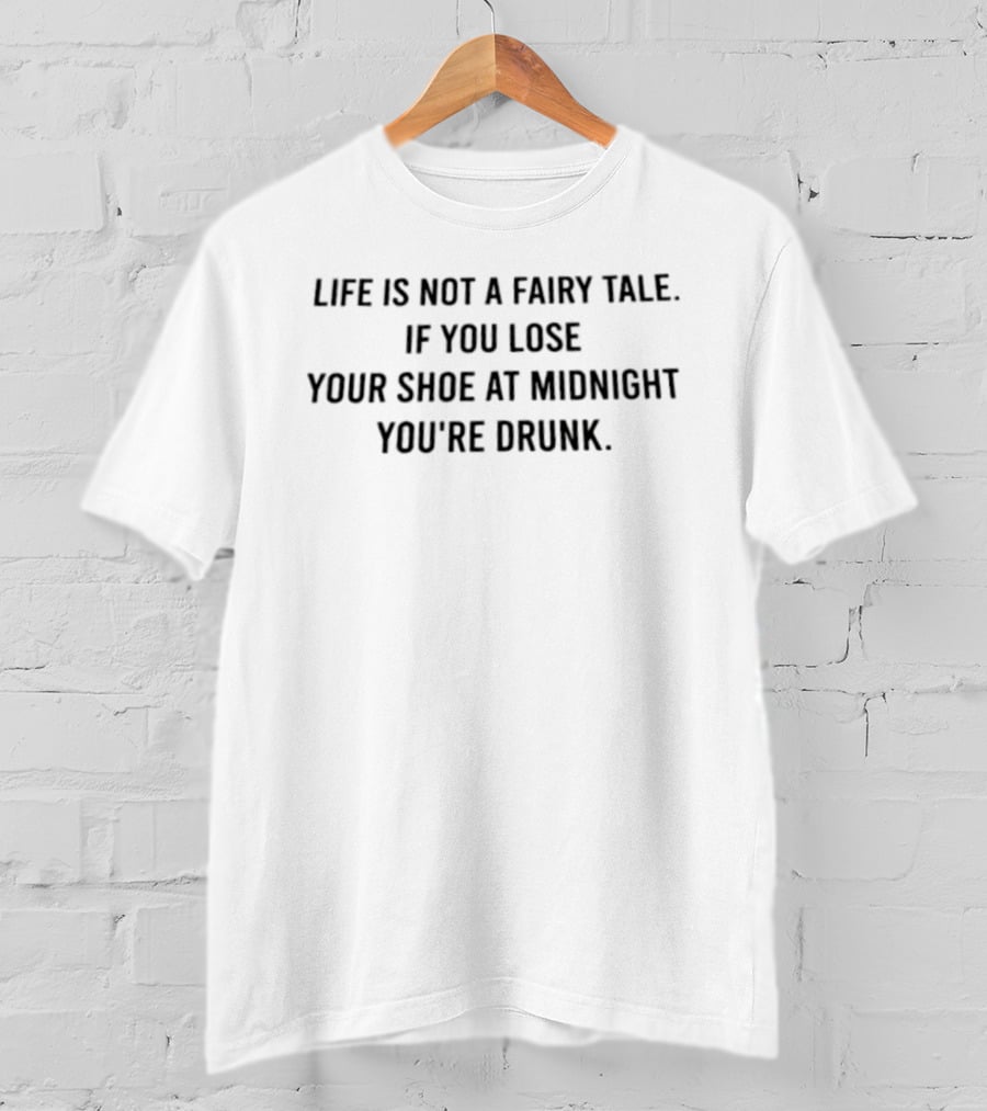 Life Is Not A Fairy Tale If You Lose Your Shoe At Midnight You're Drunk T-Shirt