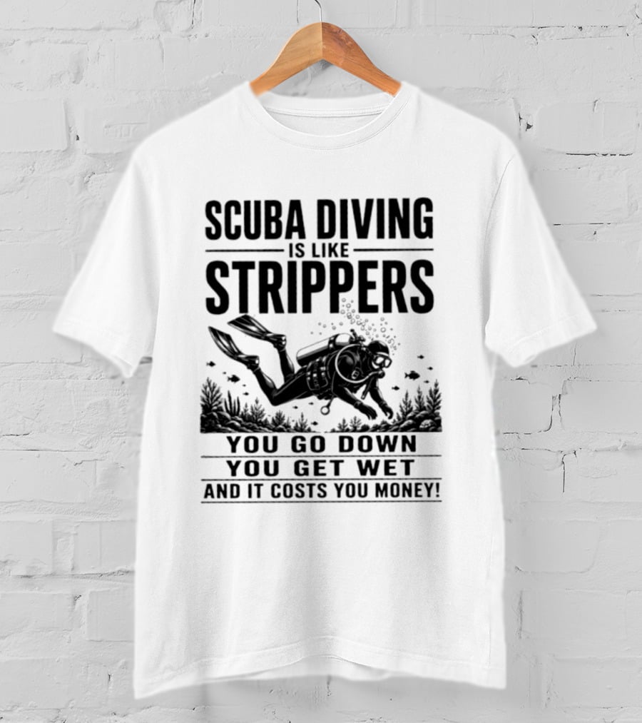 Scuba Diving Is Like Strippers You Go Down You Get Wet And It Costs You Money T-Shirt