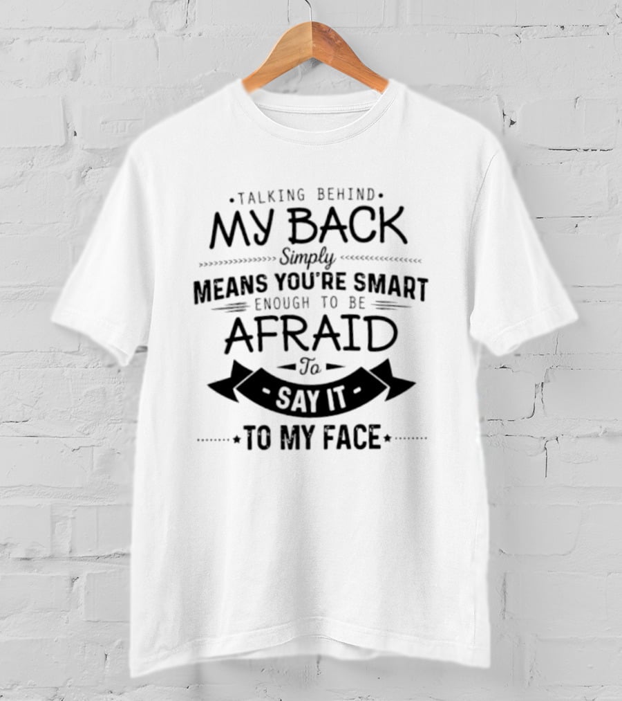 Talking Behind My Back Means You're Smart Enough To Be Afraid To Say It To My Face T-Shirt