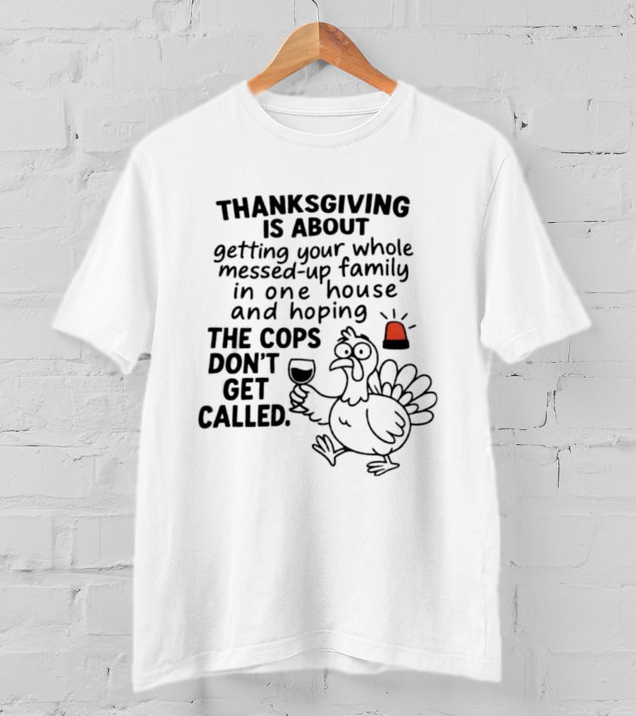 Thanksgiving Is About Getting Your Whole Messed Up Family In One House And Hoping The Cops Don't Get Called T-Shirt