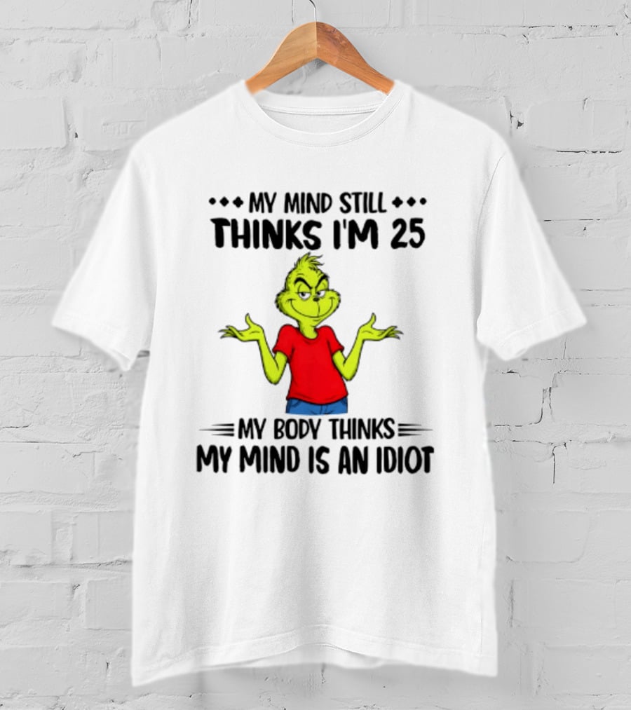 The Grinch My Mind Still Thinks I'm 25 My Body Thinks My Mind Is An Idiot T-Shirt