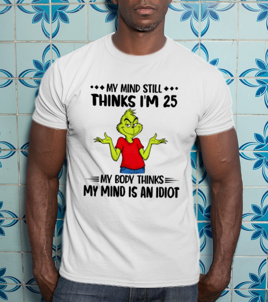 The Grinch My Mind Still Thinks I'm 25 My Body Thinks My Mind Is An Idiot T-Shirt