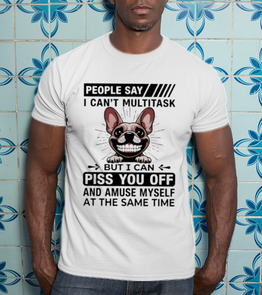 People Say I Can't Multitask But I Can Piss You Off And Amuse Myself At The Same Time Bulldog T-Shirt