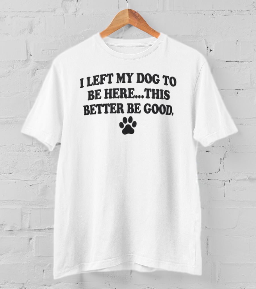 I Left My Dog To Be Here This Better Be Good Paw Print T-Shirt