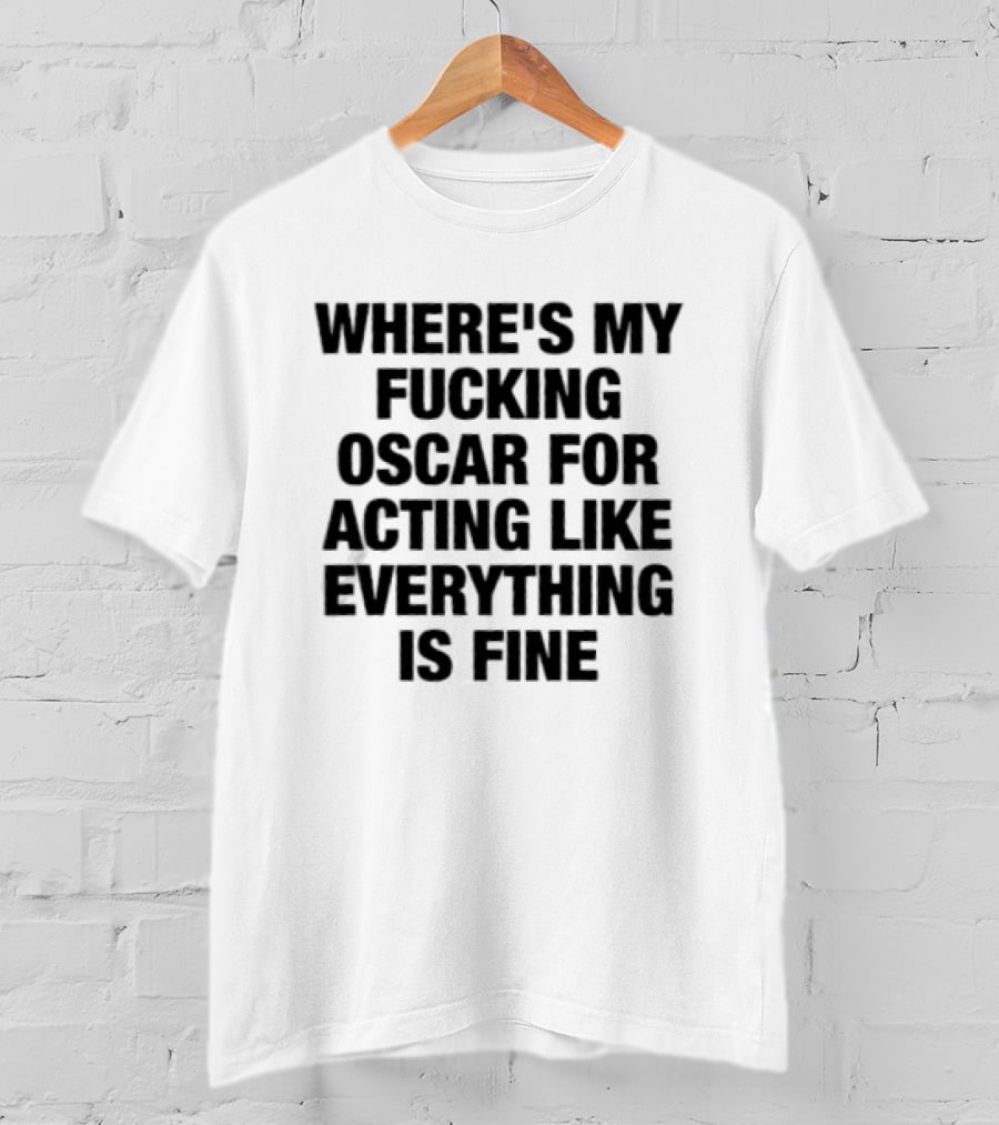 Where's My Fucking Oscar For Acting Like Everything Is Fine T-Shirt